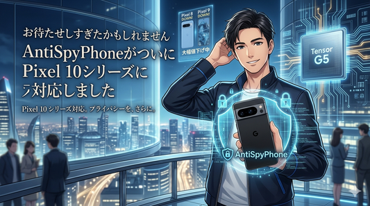 お待たせしすぎたかもしれません AntiSpyPhoneがついにPixel 10シリーズに対応しました